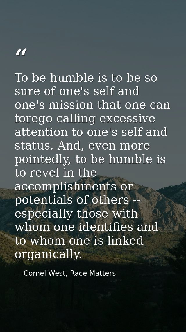 To be humble is to be so sure of one's self and one's mission that one can forego calling excessive attention to one's s — Cornel West, Race Matters