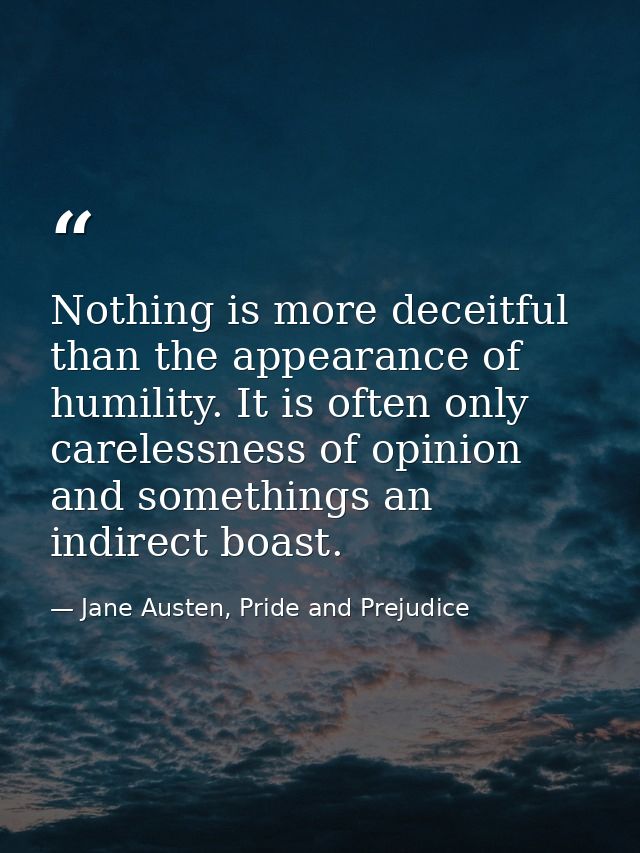 Nothing is more deceitful than the appearance of humility. It is often only carelessness of opinion and somethings an in — Jane Austen, Pride and Prejudice