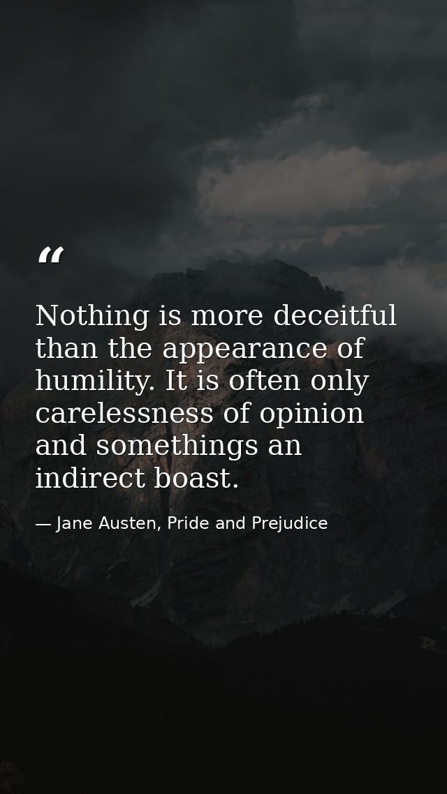 Nothing is more deceitful than the appearance of humility. It is often only carelessness of opinion and somethings an in — Jane Austen, Pride and Prejudice