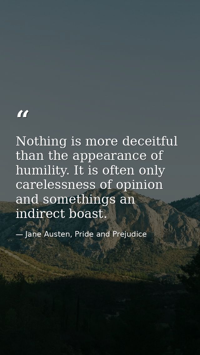 Nothing is more deceitful than the appearance of humility. It is often only carelessness of opinion and somethings an in — Jane Austen, Pride and Prejudice