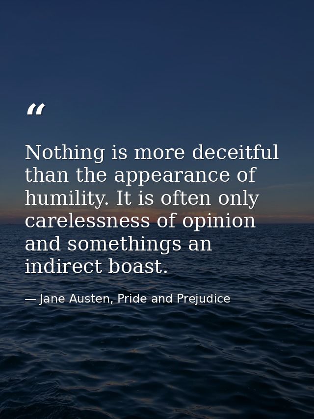 Nothing is more deceitful than the appearance of humility. It is often only carelessness of opinion and somethings an in — Jane Austen, Pride and Prejudice