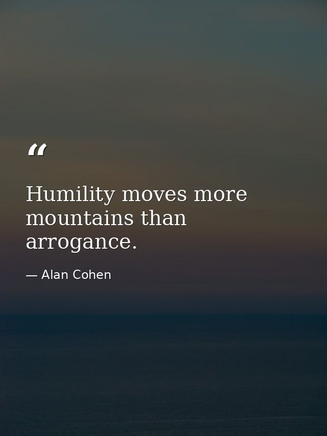 Humility moves more mountains than arrogance. — Alan Cohen