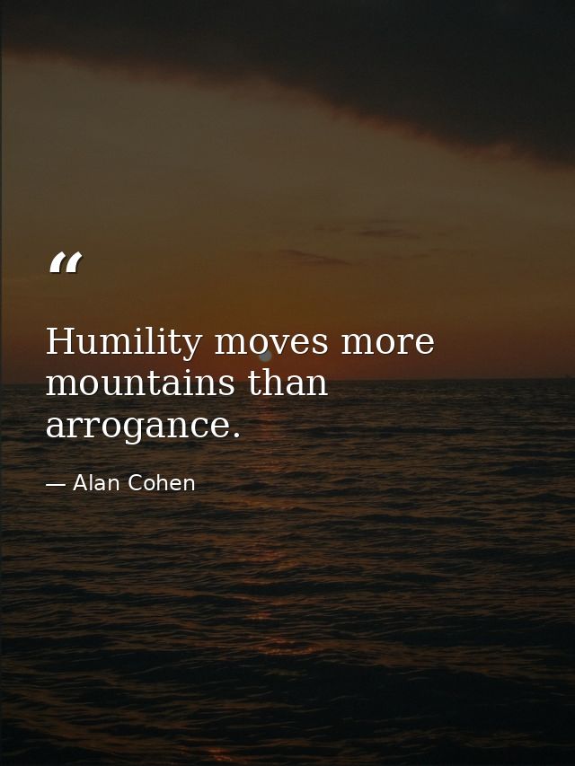Humility moves more mountains than arrogance. — Alan Cohen