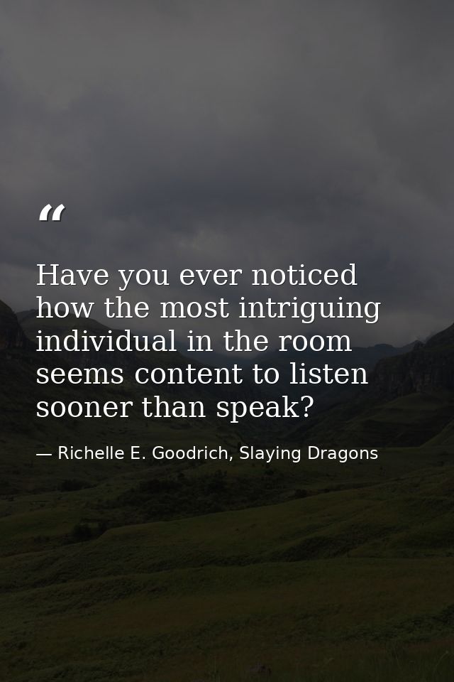 Have you ever noticed how the most intriguing individual in the room seems content to listen sooner than speak? — Richelle E. Goodrich, Slaying Dragons