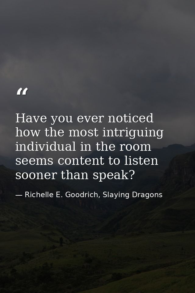Have you ever noticed how the most intriguing individual in the room seems content to listen sooner than speak? — Richelle E. Goodrich, Slaying Dragons