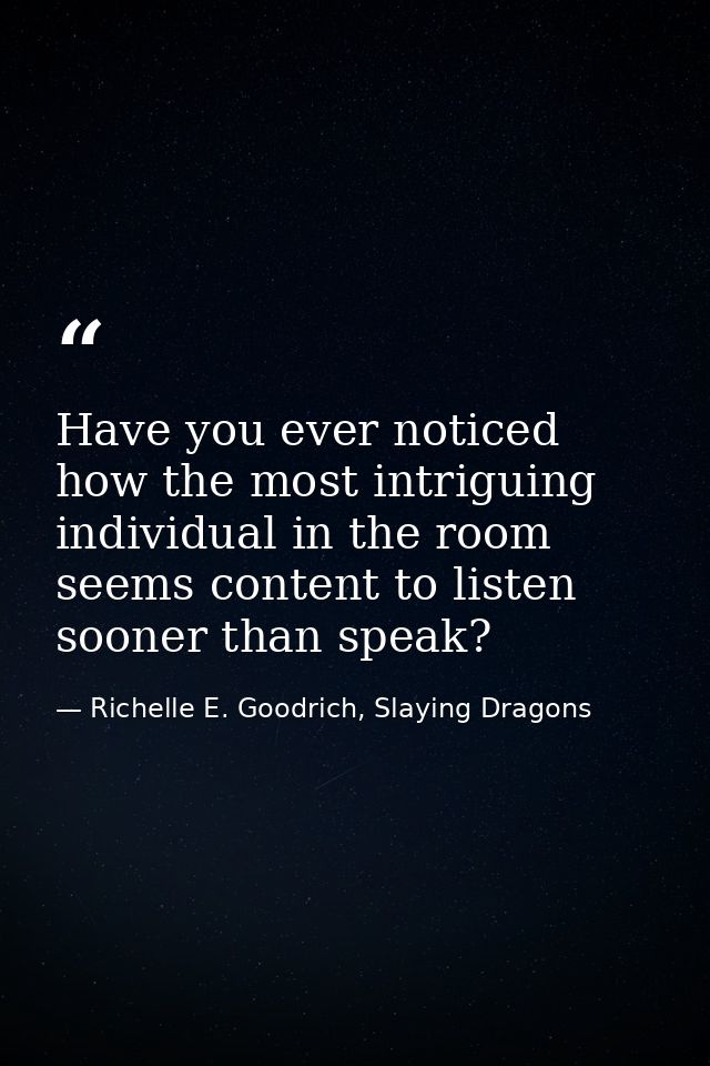 Have you ever noticed how the most intriguing individual in the room seems content to listen sooner than speak? — Richelle E. Goodrich, Slaying Dragons