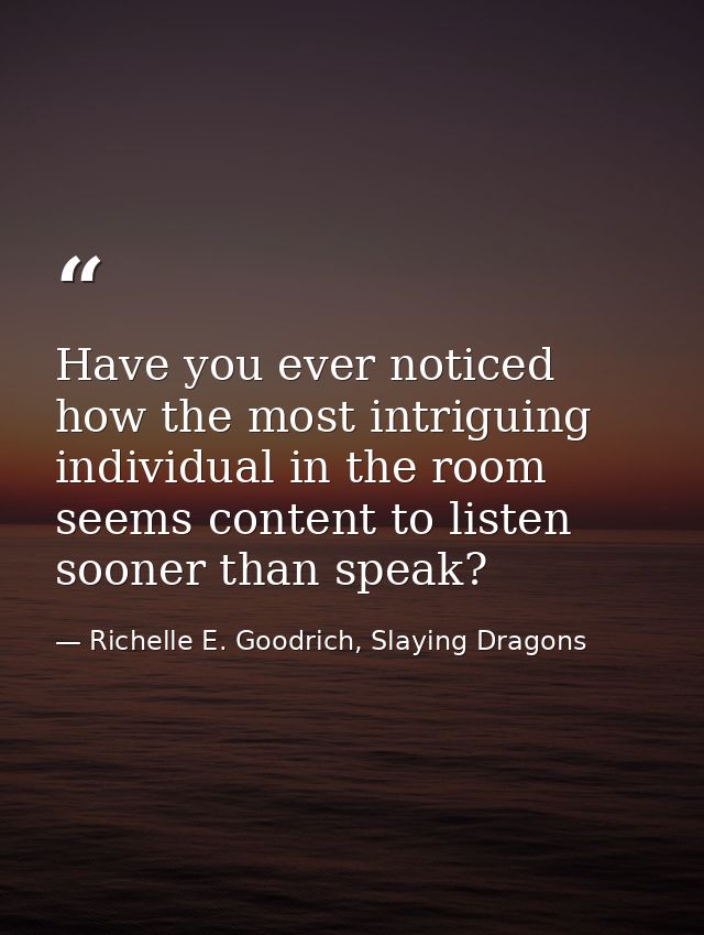 Have you ever noticed how the most intriguing individual in the room seems content to listen sooner than speak? — Richelle E. Goodrich, Slaying Dragons