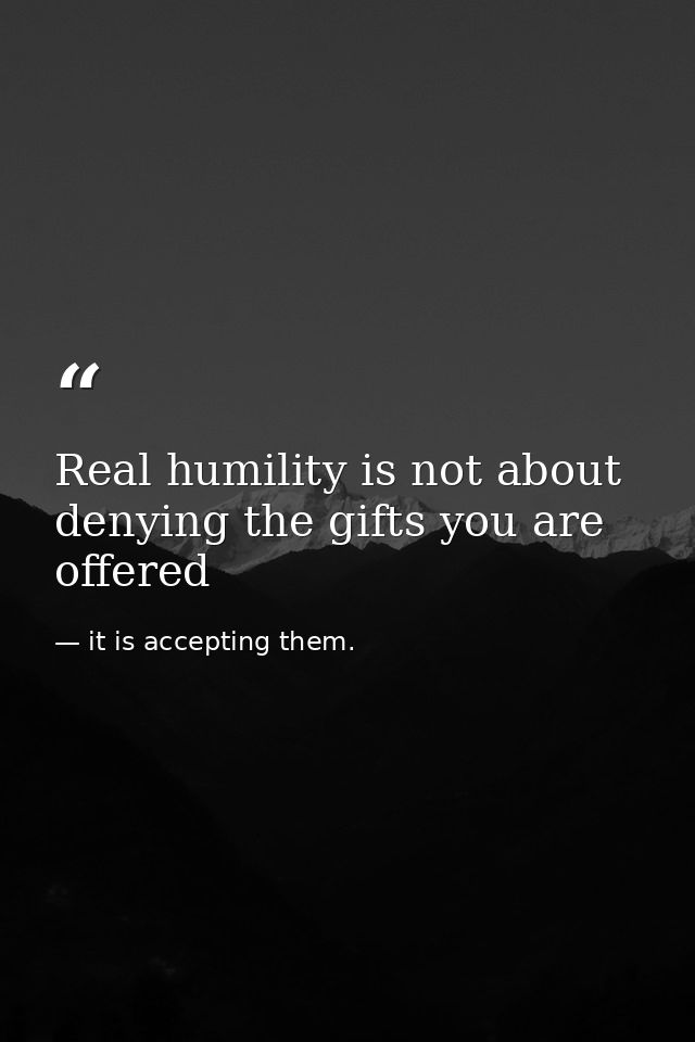 Real humility is not about denying the gifts you are offered — it is accepting them.