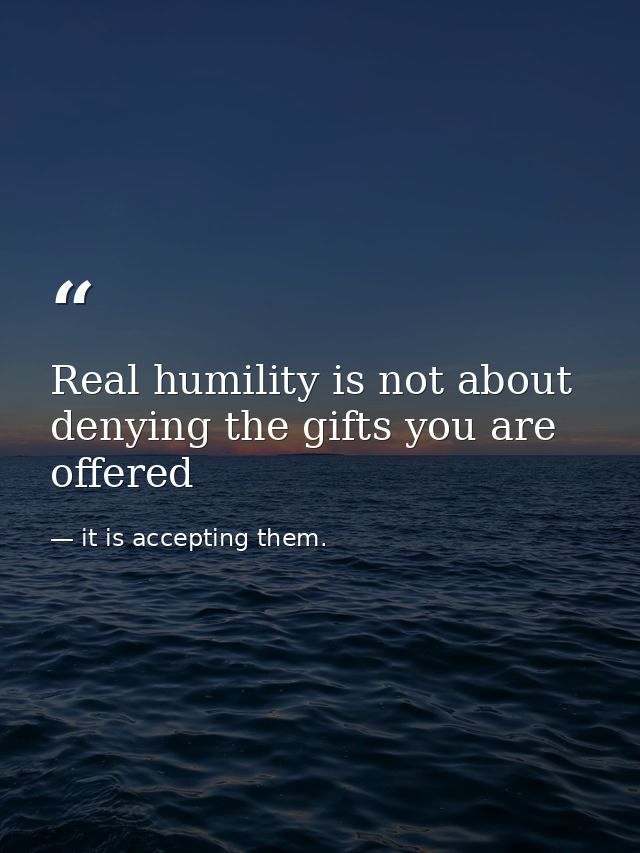 Real humility is not about denying the gifts you are offered — it is accepting them.