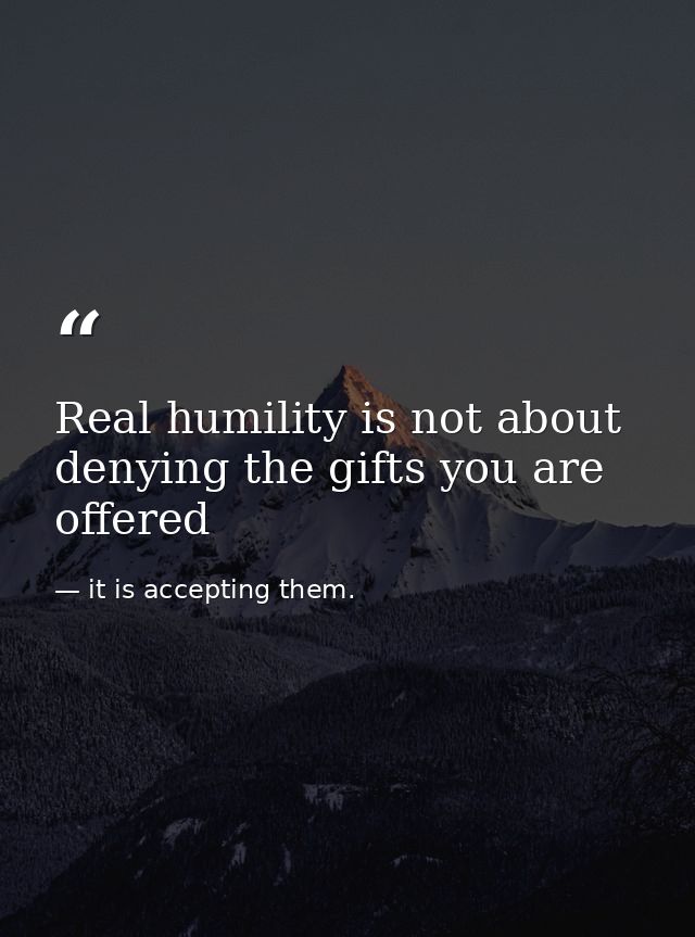 Real humility is not about denying the gifts you are offered — it is accepting them.