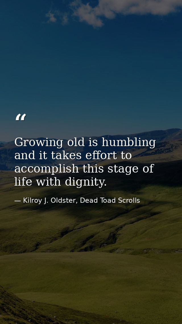 Growing old is humbling and it takes effort to accomplish this stage of life with dignity. — Kilroy J. Oldster, Dead Toad Scrolls