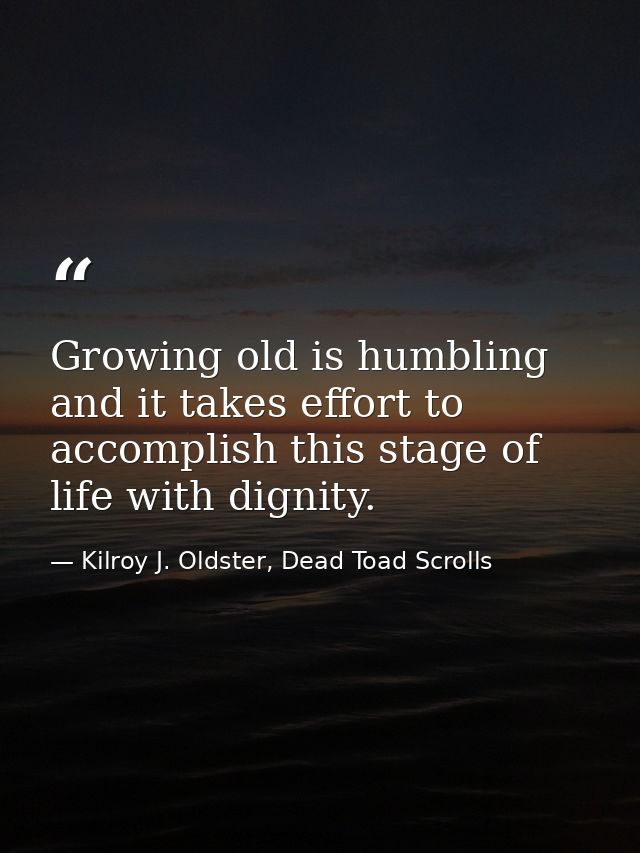 Growing old is humbling and it takes effort to accomplish this stage of life with dignity. — Kilroy J. Oldster, Dead Toad Scrolls