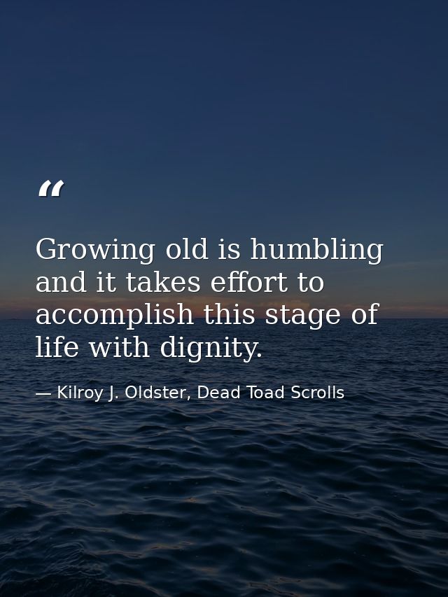 Growing old is humbling and it takes effort to accomplish this stage of life with dignity. — Kilroy J. Oldster, Dead Toad Scrolls