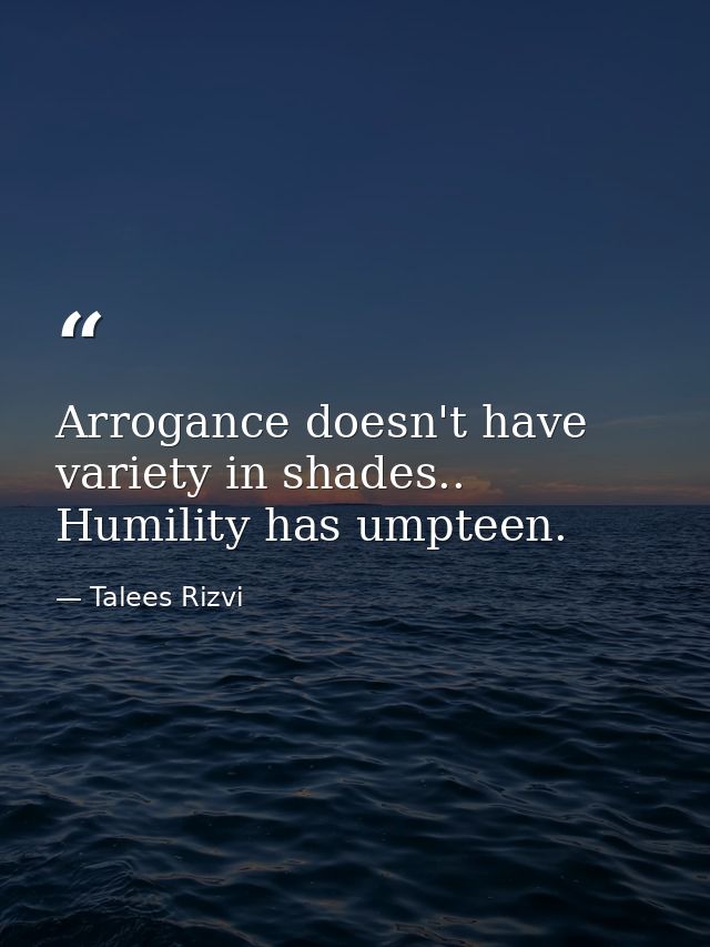 Arrogance doesn't have variety in shades.. Humility has umpteen. — Talees Rizvi