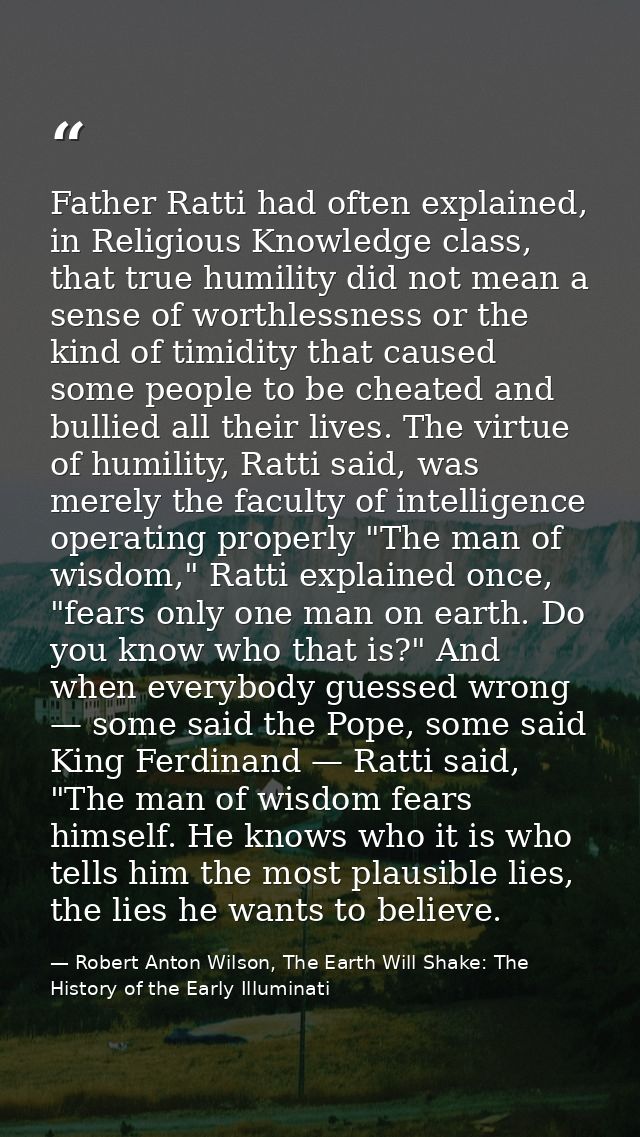 Father Ratti had often explained, in Religious Knowledge class, that true humility did not mean a sense of worthlessness — Robert Anton Wilson, The Earth Will Shake: The History of the Early Illuminati