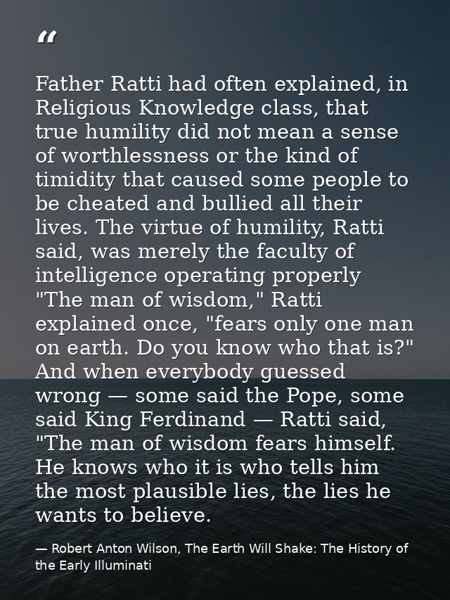 Father Ratti had often explained, in Religious Knowledge class, that true humility did not mean a sense of worthlessness — Robert Anton Wilson, The Earth Will Shake: The History of the Early Illuminati