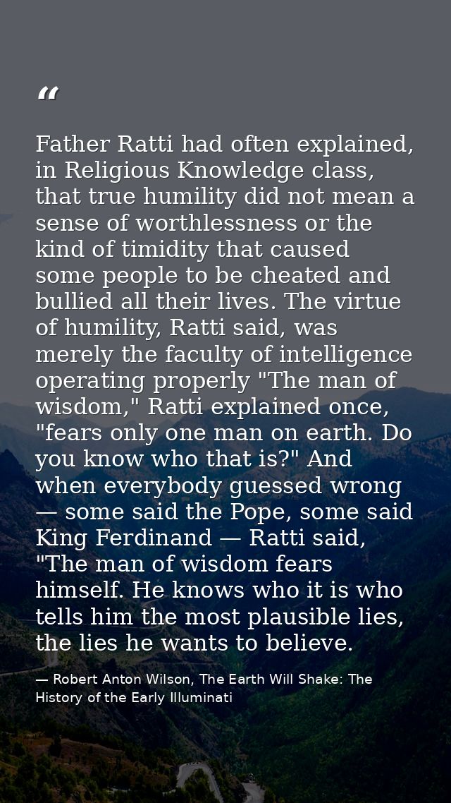 Father Ratti had often explained, in Religious Knowledge class, that true humility did not mean a sense of worthlessness — Robert Anton Wilson, The Earth Will Shake: The History of the Early Illuminati