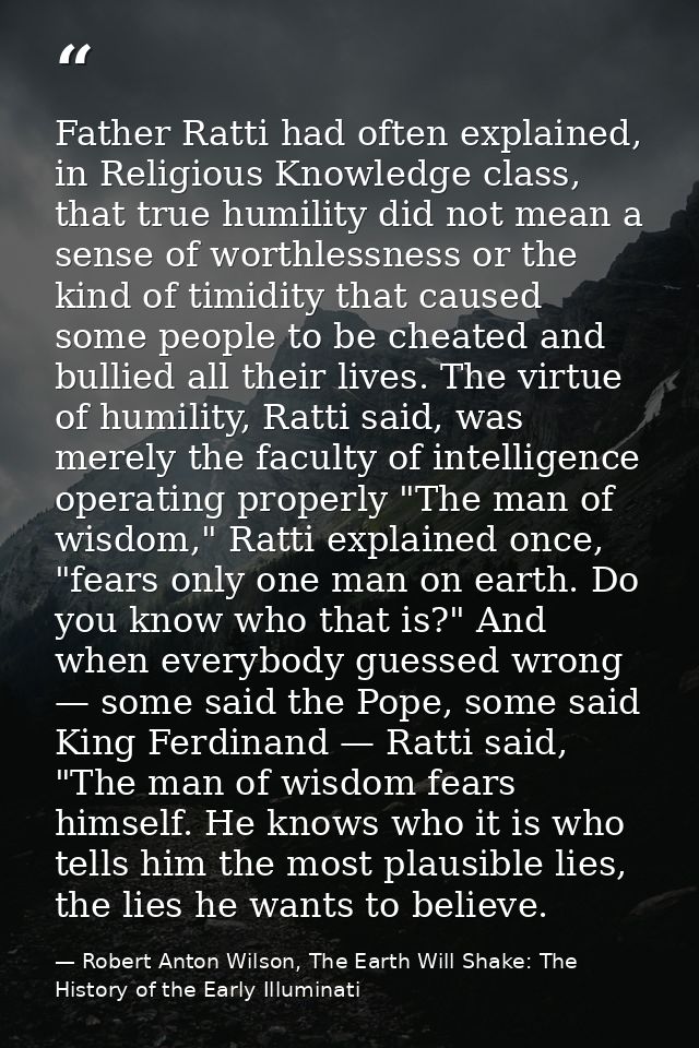 Father Ratti had often explained, in Religious Knowledge class, that true humility did not mean a sense of worthlessness — Robert Anton Wilson, The Earth Will Shake: The History of the Early Illuminati