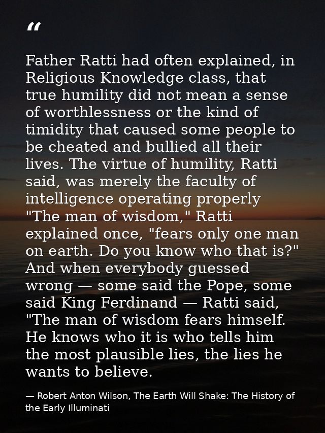 Father Ratti had often explained, in Religious Knowledge class, that true humility did not mean a sense of worthlessness — Robert Anton Wilson, The Earth Will Shake: The History of the Early Illuminati