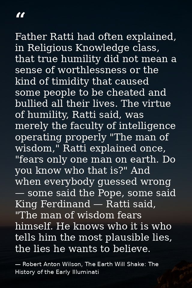 Father Ratti had often explained, in Religious Knowledge class, that true humility did not mean a sense of worthlessness — Robert Anton Wilson, The Earth Will Shake: The History of the Early Illuminati