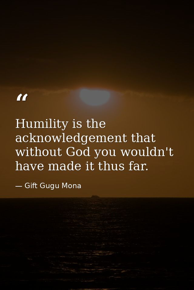 Humility is the acknowledgement that without God you wouldn't have made it thus far. — Gift Gugu Mona