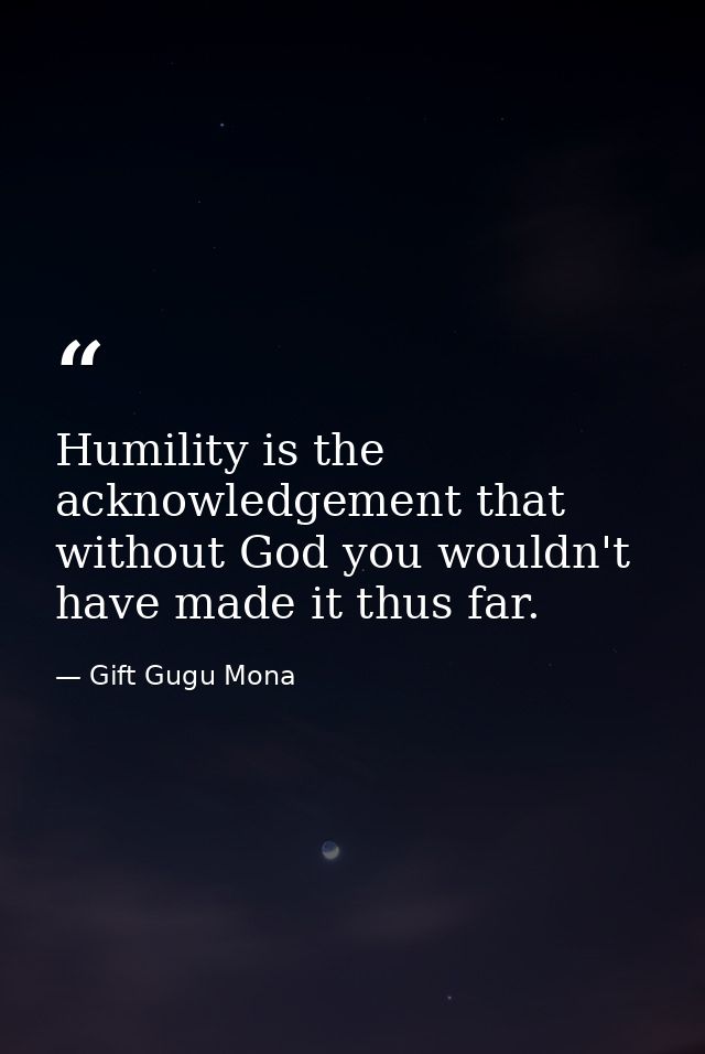 Humility is the acknowledgement that without God you wouldn't have made it thus far. — Gift Gugu Mona