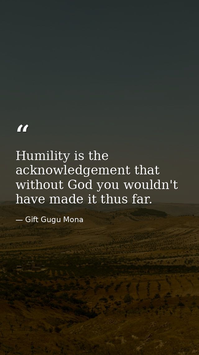 Humility is the acknowledgement that without God you wouldn't have made it thus far. — Gift Gugu Mona