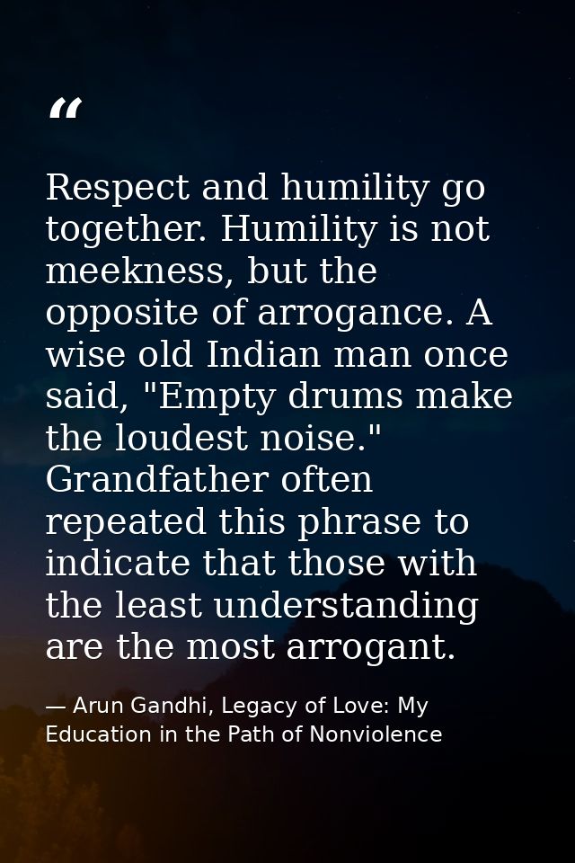 Respect and humility go together. Humility is not meekness, but the opposite of arrogance. A wise old Indian man once sa — Arun Gandhi, Legacy of Love: My Education in the Path of Nonviolence