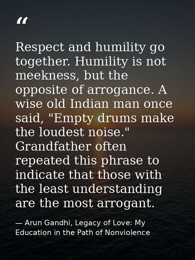 Respect and humility go together. Humility is not meekness, but the opposite of arrogance. A wise old Indian man once sa — Arun Gandhi, Legacy of Love: My Education in the Path of Nonviolence