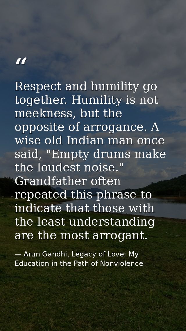 Respect and humility go together. Humility is not meekness, but the opposite of arrogance. A wise old Indian man once sa — Arun Gandhi, Legacy of Love: My Education in the Path of Nonviolence