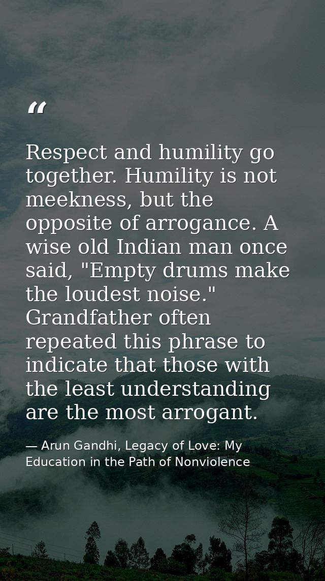 Respect and humility go together. Humility is not meekness, but the opposite of arrogance. A wise old Indian man once sa — Arun Gandhi, Legacy of Love: My Education in the Path of Nonviolence