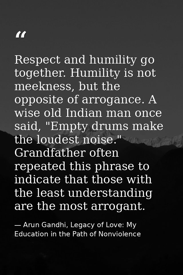 Respect and humility go together. Humility is not meekness, but the opposite of arrogance. A wise old Indian man once sa — Arun Gandhi, Legacy of Love: My Education in the Path of Nonviolence