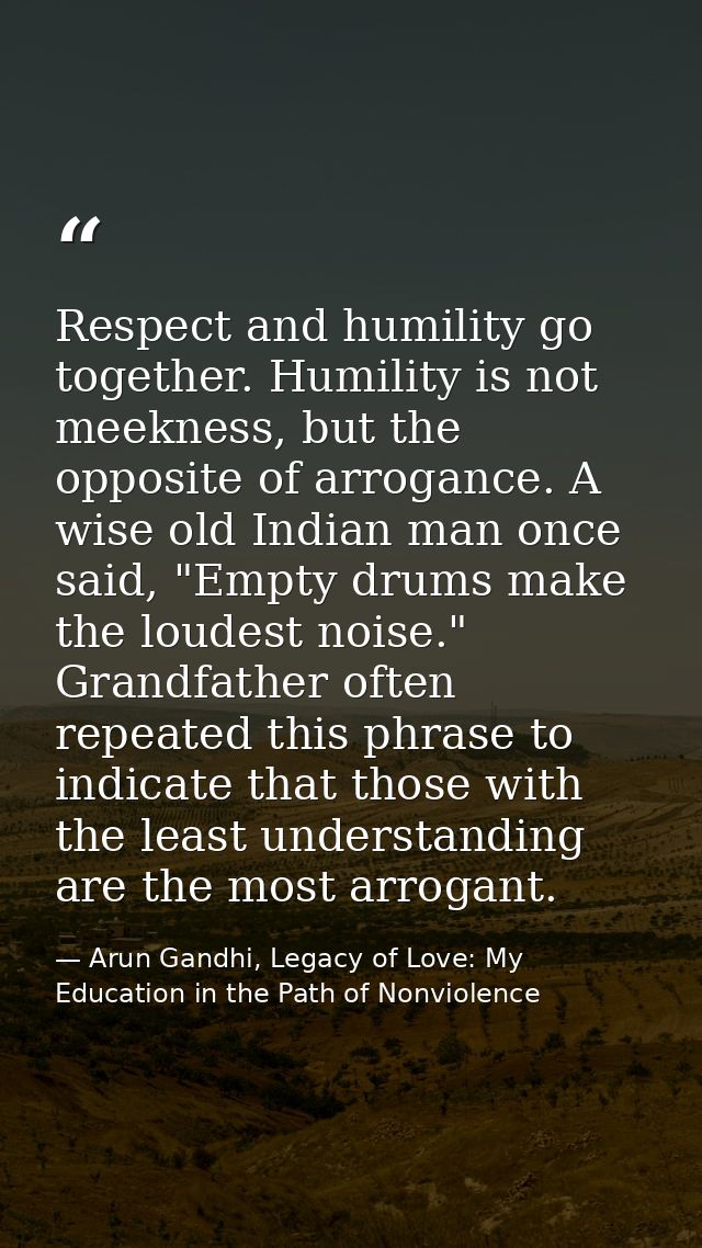 Respect and humility go together. Humility is not meekness, but the opposite of arrogance. A wise old Indian man once sa — Arun Gandhi, Legacy of Love: My Education in the Path of Nonviolence