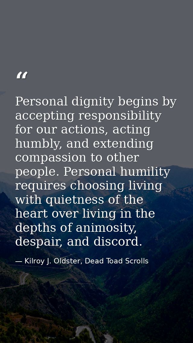 Personal dignity begins by accepting responsibility for our actions, acting humbly, and extending compassion to other pe — Kilroy J. Oldster, Dead Toad Scrolls