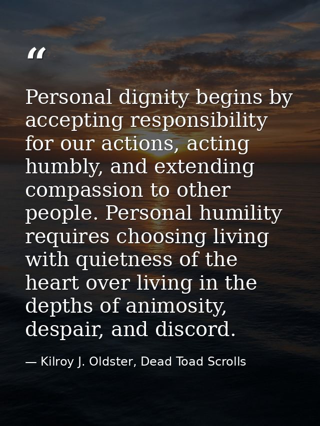 Personal dignity begins by accepting responsibility for our actions, acting humbly, and extending compassion to other pe — Kilroy J. Oldster, Dead Toad Scrolls