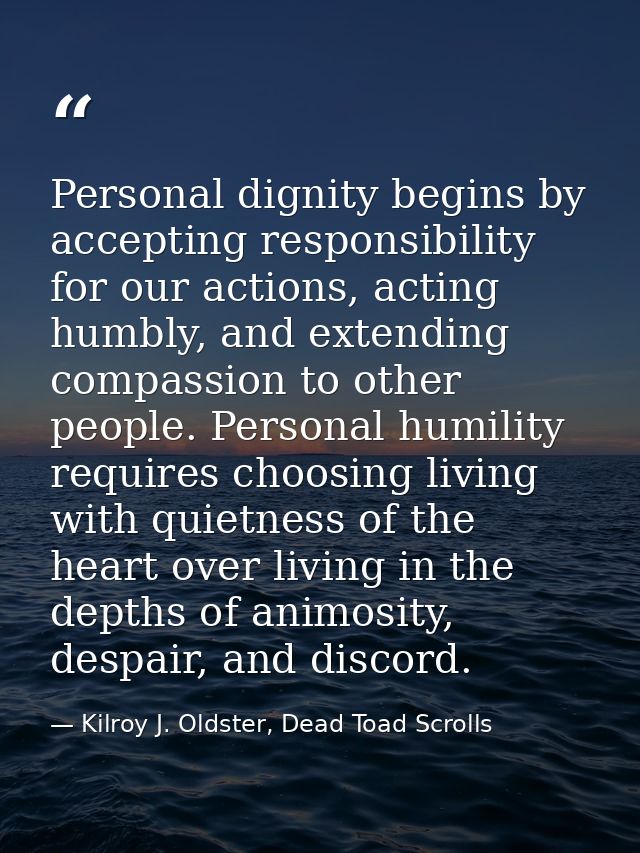 Personal dignity begins by accepting responsibility for our actions, acting humbly, and extending compassion to other pe — Kilroy J. Oldster, Dead Toad Scrolls