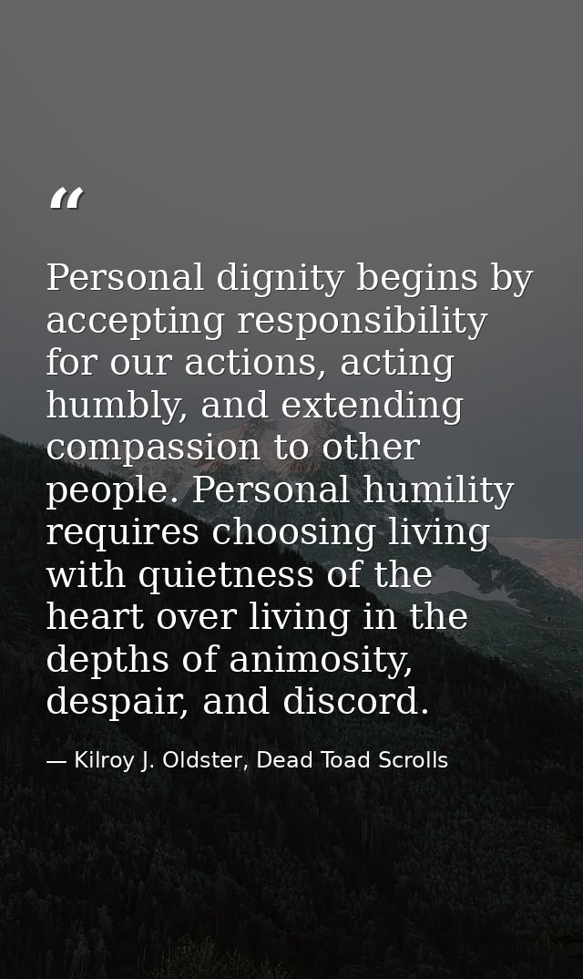 Personal dignity begins by accepting responsibility for our actions, acting humbly, and extending compassion to other pe — Kilroy J. Oldster, Dead Toad Scrolls