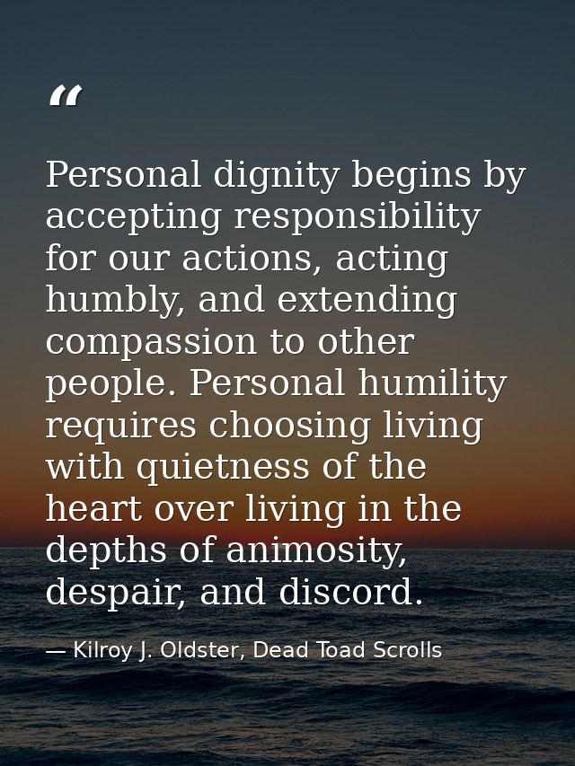 Personal dignity begins by accepting responsibility for our actions, acting humbly, and extending compassion to other pe — Kilroy J. Oldster, Dead Toad Scrolls