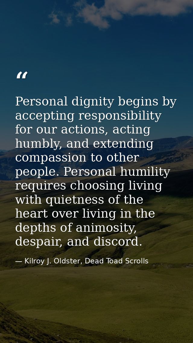 Personal dignity begins by accepting responsibility for our actions, acting humbly, and extending compassion to other pe — Kilroy J. Oldster, Dead Toad Scrolls