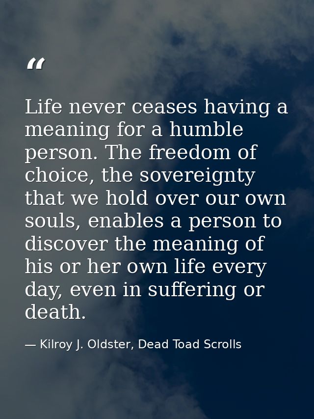 Life never ceases having a meaning for a humble person. The freedom of choice, the sovereignty that we hold over our own — Kilroy J. Oldster, Dead Toad Scrolls