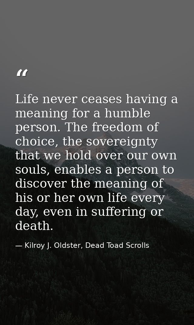 Life never ceases having a meaning for a humble person. The freedom of choice, the sovereignty that we hold over our own — Kilroy J. Oldster, Dead Toad Scrolls