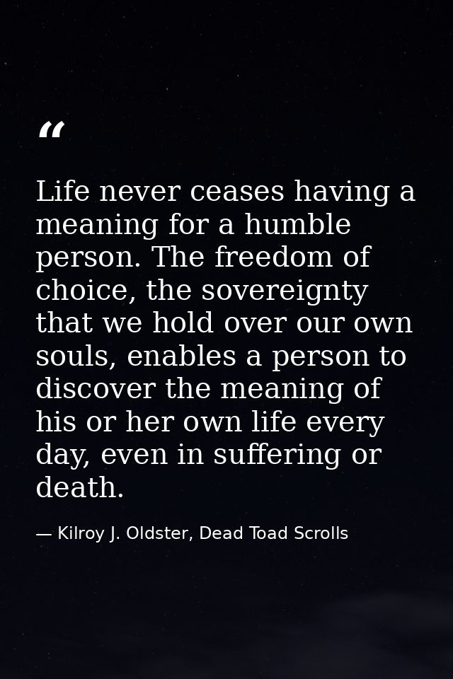 Life never ceases having a meaning for a humble person. The freedom of choice, the sovereignty that we hold over our own — Kilroy J. Oldster, Dead Toad Scrolls