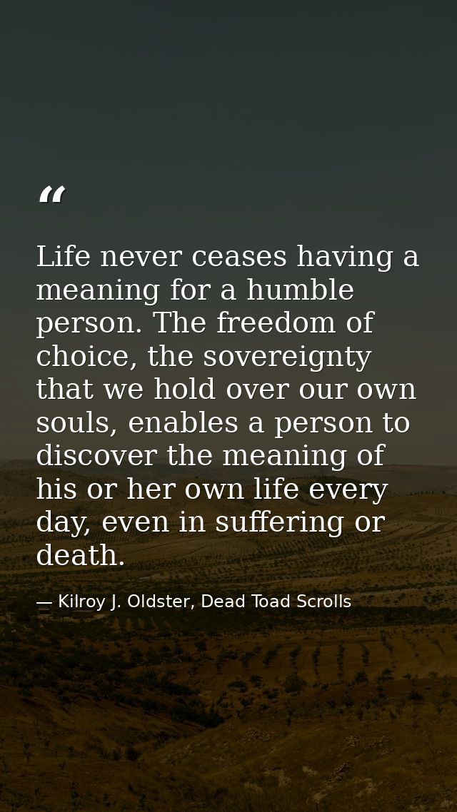 Life never ceases having a meaning for a humble person. The freedom of choice, the sovereignty that we hold over our own — Kilroy J. Oldster, Dead Toad Scrolls