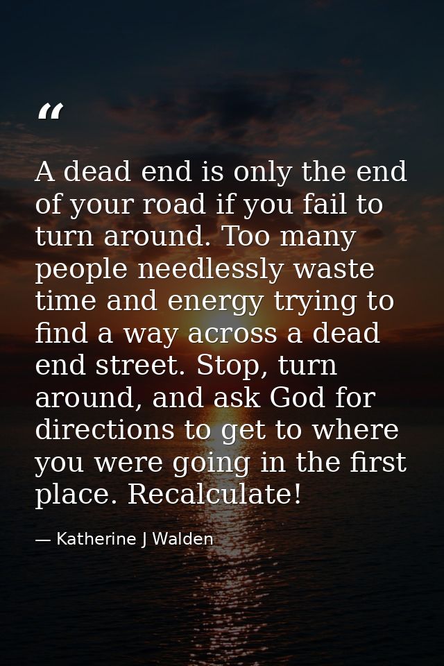 A dead end is only the end of your road if you fail to turn around. Too many people needlessly waste time and energy try — Katherine J Walden