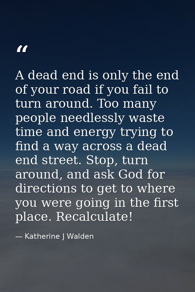 A dead end is only the end of your road if you fail to turn around. Too many people needlessly waste time and energy try — Katherine J Walden
