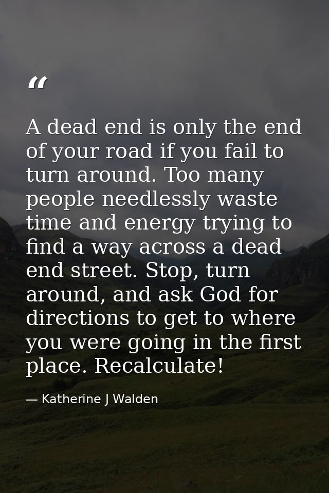 A dead end is only the end of your road if you fail to turn around. Too many people needlessly waste time and energy try — Katherine J Walden