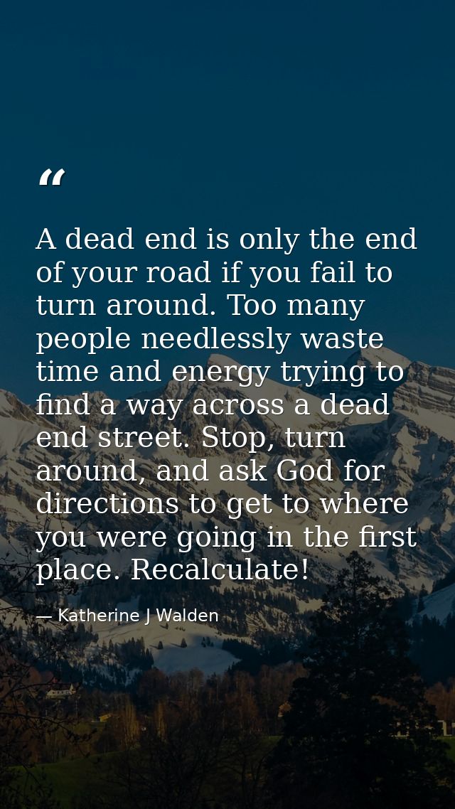 A dead end is only the end of your road if you fail to turn around. Too many people needlessly waste time and energy try — Katherine J Walden