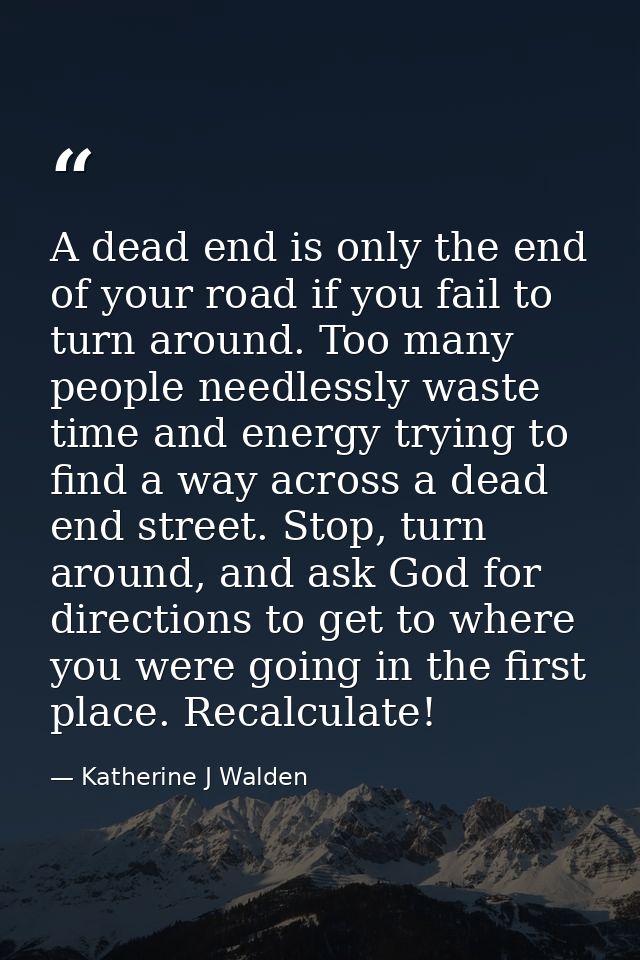 A dead end is only the end of your road if you fail to turn around. Too many people needlessly waste time and energy try — Katherine J Walden