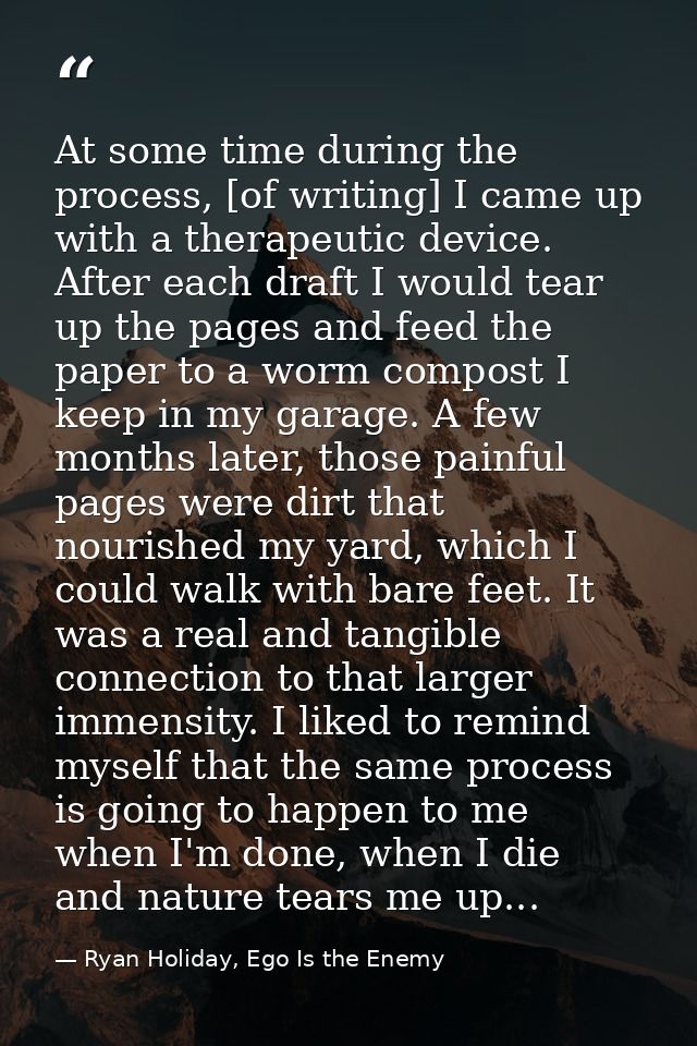 At some time during the process, [of writing] I came up with a therapeutic device. After each draft I would tear up the  — Ryan Holiday, Ego Is the Enemy