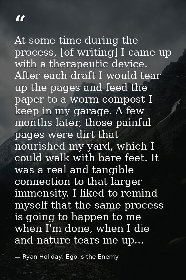 At some time during the process, [of writing] I came up with a therapeutic device. After each draft I would tear up the  — Ryan Holiday, Ego Is the Enemy